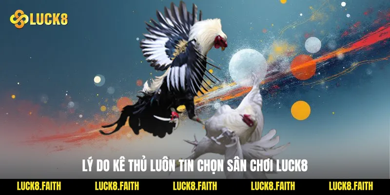 Lý do kê thủ luôn tin chọn sân chơi Luck8